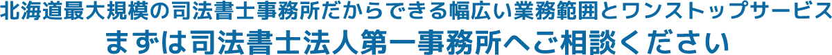 北海道最大規模の司法書士事務所だからできる幅広い業務範囲とワンストップサービス　まずは司法書士法人第一事務所へご相談ください